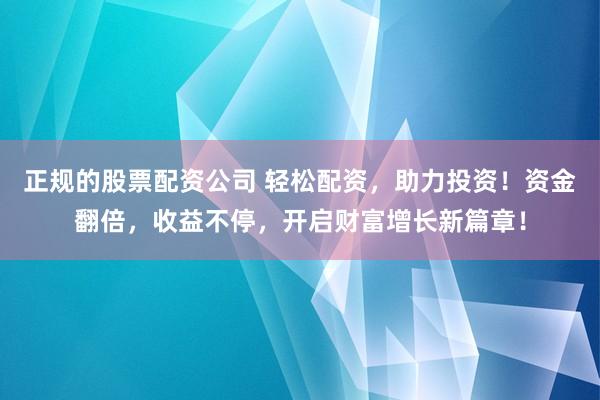 正规的股票配资公司 轻松配资，助力投资！资金翻倍，收益不停，开启财富增长新篇章！