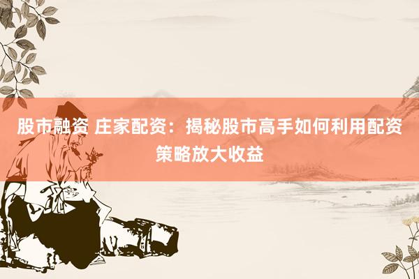 股市融资 庄家配资：揭秘股市高手如何利用配资策略放大收益