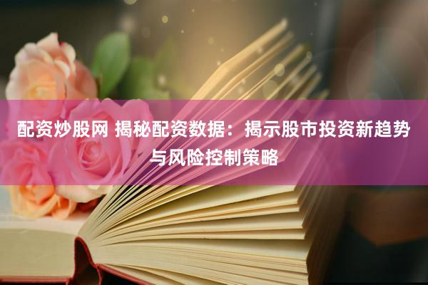 配资炒股网 揭秘配资数据：揭示股市投资新趋势与风险控制策略