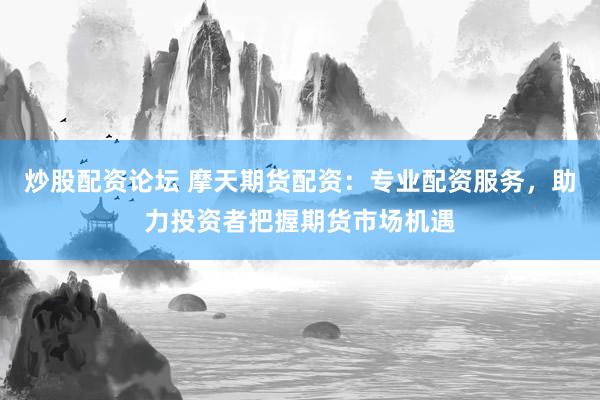 炒股配资论坛 摩天期货配资：专业配资服务，助力投资者把握期货市场机遇