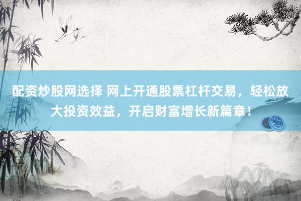 配资炒股网选择 网上开通股票杠杆交易，轻松放大投资效益，开启财富增长新篇章！