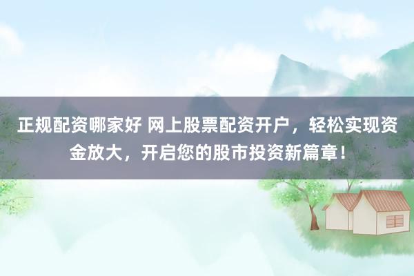 正规配资哪家好 网上股票配资开户，轻松实现资金放大，开启您的股市投资新篇章！