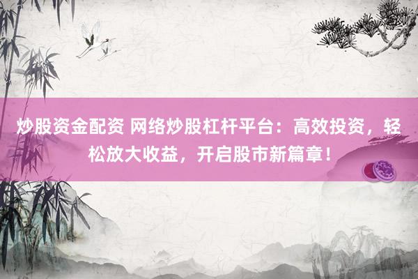 炒股资金配资 网络炒股杠杆平台：高效投资，轻松放大收益，开启股市新篇章！