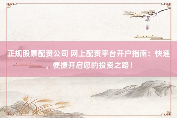 正规股票配资公司 网上配资平台开户指南：快速、便捷开启您的投资之路！