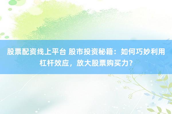 股票配资线上平台 股市投资秘籍：如何巧妙利用杠杆效应，放大股票购买力？