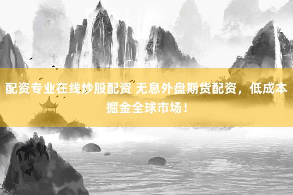 配资专业在线炒股配资 无息外盘期货配资，低成本掘金全球市场！