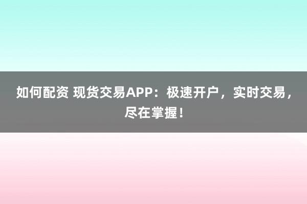 如何配资 现货交易APP：极速开户，实时交易，尽在掌握！