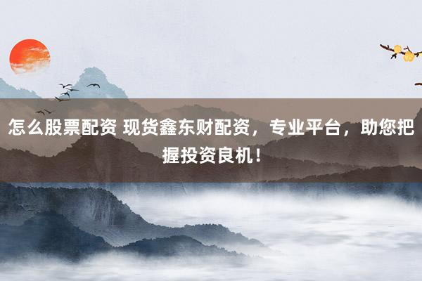 怎么股票配资 现货鑫东财配资，专业平台，助您把握投资良机！
