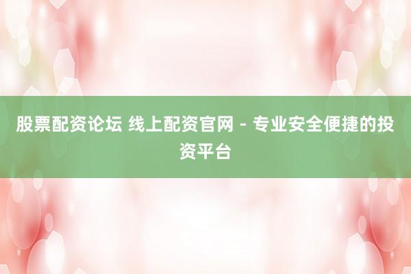 股票配资论坛 线上配资官网 - 专业安全便捷的投资平台