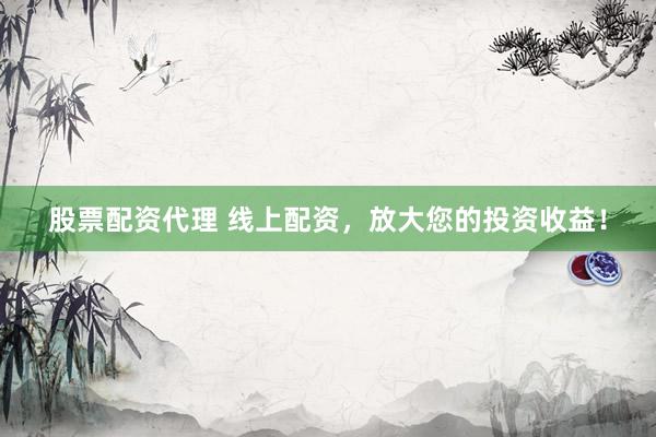 股票配资代理 线上配资，放大您的投资收益！
