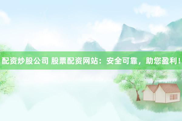 配资炒股公司 股票配资网站：安全可靠，助您盈利！