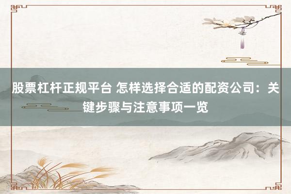 股票杠杆正规平台 怎样选择合适的配资公司：关键步骤与注意事项一览