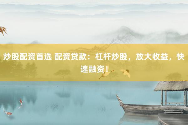 炒股配资首选 配资贷款：杠杆炒股，放大收益，快速融资！