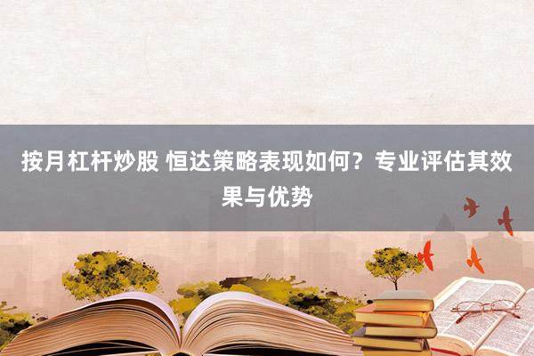 按月杠杆炒股 恒达策略表现如何？专业评估其效果与优势