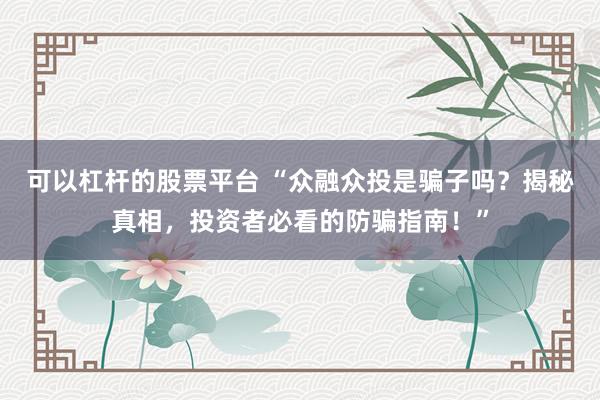 可以杠杆的股票平台 “众融众投是骗子吗？揭秘真相，投资者必看的防骗指南！”
