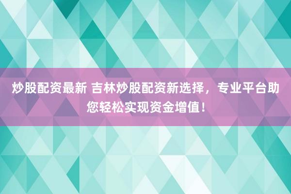 炒股配资最新 吉林炒股配资新选择，专业平台助您轻松实现资金增值！