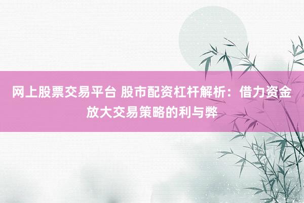 网上股票交易平台 股市配资杠杆解析：借力资金放大交易策略的利与弊