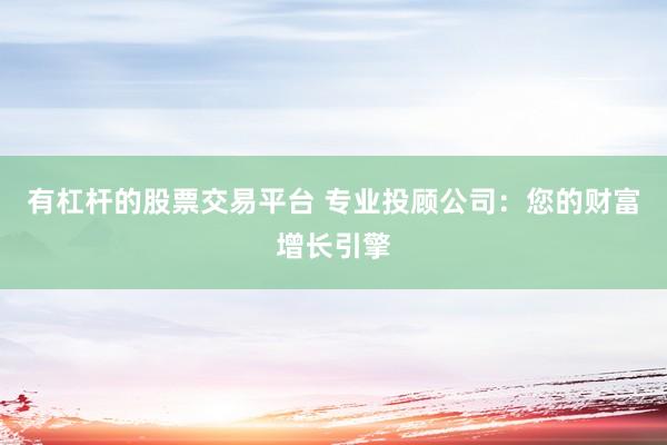 有杠杆的股票交易平台 专业投顾公司：您的财富增长引擎
