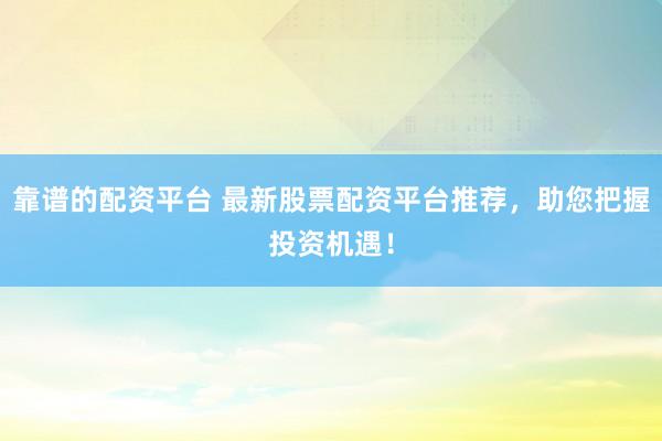 靠谱的配资平台 最新股票配资平台推荐，助您把握投资机遇！
