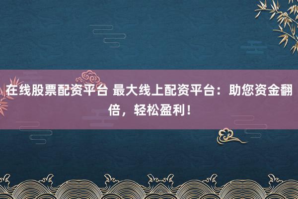 在线股票配资平台 最大线上配资平台：助您资金翻倍，轻松盈利！