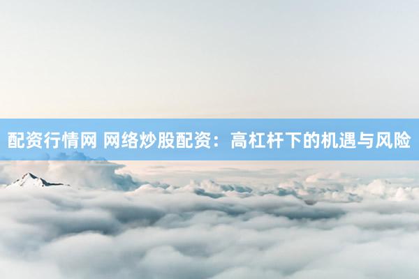 配资行情网 网络炒股配资：高杠杆下的机遇与风险