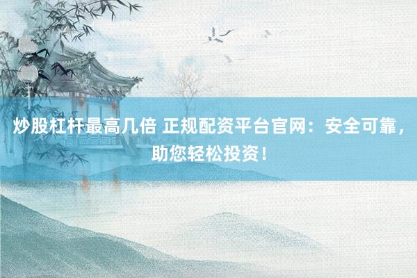 炒股杠杆最高几倍 正规配资平台官网：安全可靠，助您轻松投资！