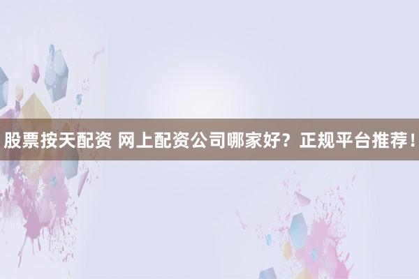 股票按天配资 网上配资公司哪家好？正规平台推荐！