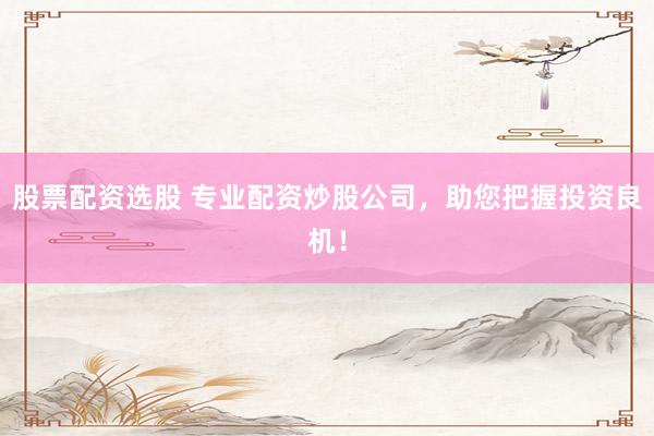 股票配资选股 专业配资炒股公司，助您把握投资良机！