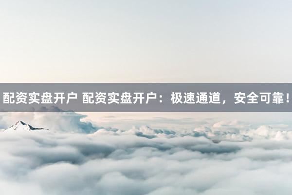 配资实盘开户 配资实盘开户：极速通道，安全可靠！