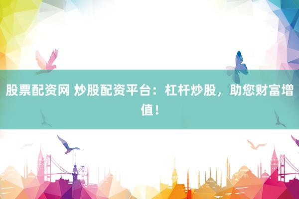 股票配资网 炒股配资平台：杠杆炒股，助您财富增值！