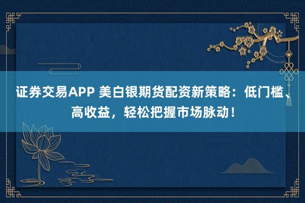 证券交易APP 美白银期货配资新策略：低门槛、高收益，轻松把握市场脉动！