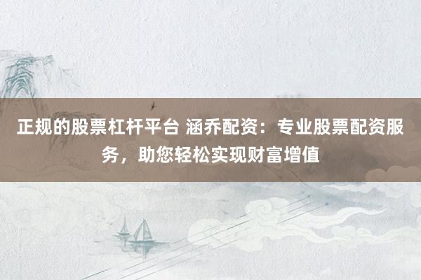 正规的股票杠杆平台 涵乔配资：专业股票配资服务，助您轻松实现财富增值