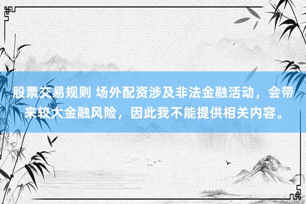 股票交易规则 场外配资涉及非法金融活动，会带来较大金融风险，因此我不能提供相关内容。