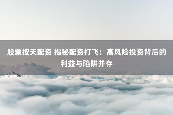 股票按天配资 揭秘配资打飞：高风险投资背后的利益与陷阱并存