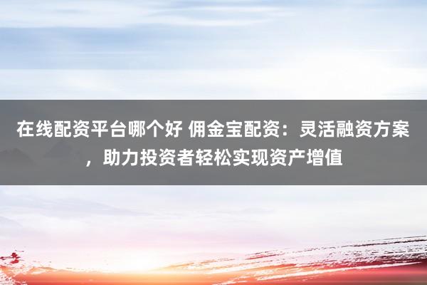 在线配资平台哪个好 佣金宝配资：灵活融资方案，助力投资者轻松实现资产增值