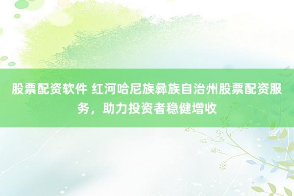 股票配资软件 红河哈尼族彝族自治州股票配资服务，助力投资者稳健增收