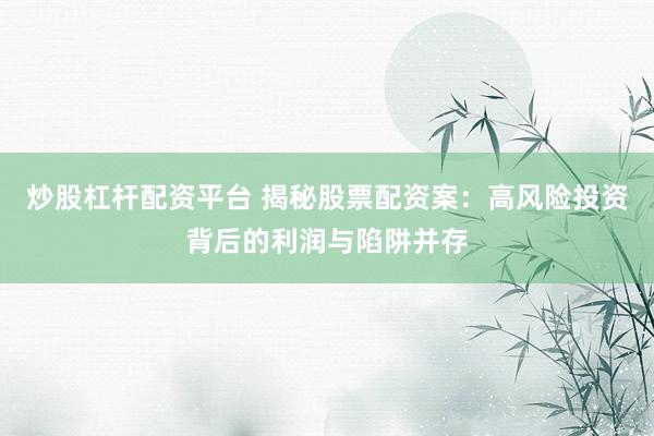 炒股杠杆配资平台 揭秘股票配资案：高风险投资背后的利润与陷阱并存