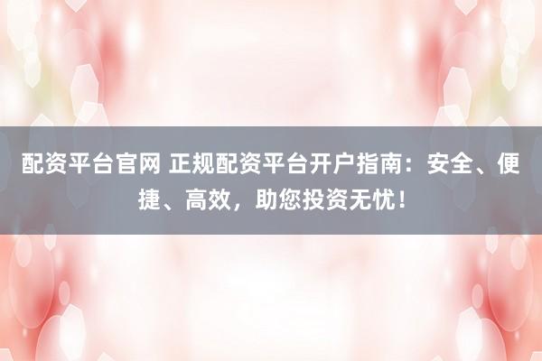 配资平台官网 正规配资平台开户指南：安全、便捷、高效，助您投资无忧！