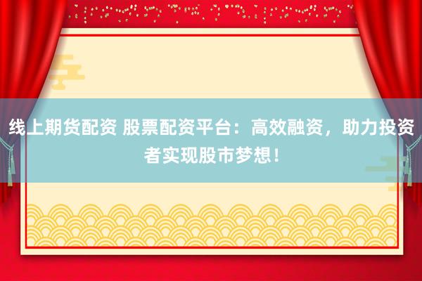 线上期货配资 股票配资平台：高效融资，助力投资者实现股市梦想！