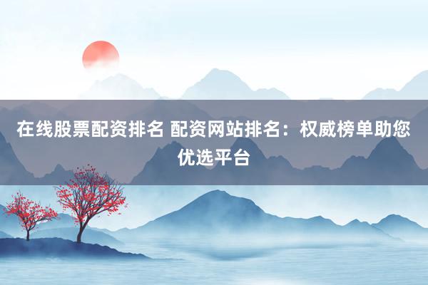 在线股票配资排名 配资网站排名：权威榜单助您优选平台