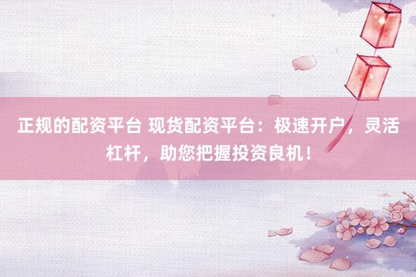正规的配资平台 现货配资平台：极速开户，灵活杠杆，助您把握投资良机！