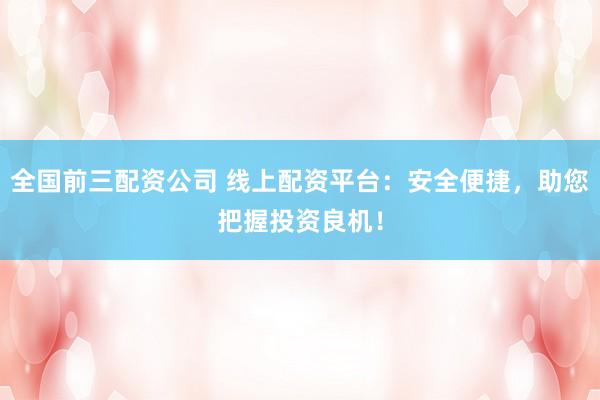 全国前三配资公司 线上配资平台：安全便捷，助您把握投资良机！