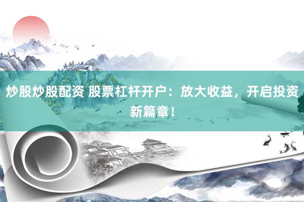 炒股炒股配资 股票杠杆开户：放大收益，开启投资新篇章！
