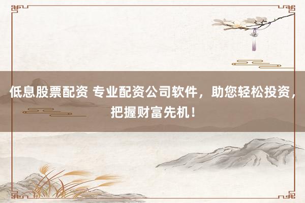 低息股票配资 专业配资公司软件，助您轻松投资，把握财富先机！