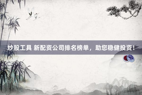 炒股工具 新配资公司排名榜单，助您稳健投资！