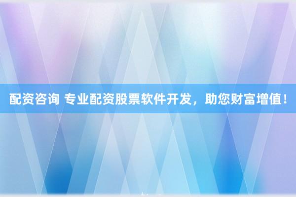 配资咨询 专业配资股票软件开发，助您财富增值！