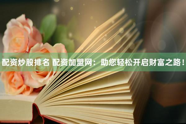 配资炒股排名 配资加盟网：助您轻松开启财富之路！