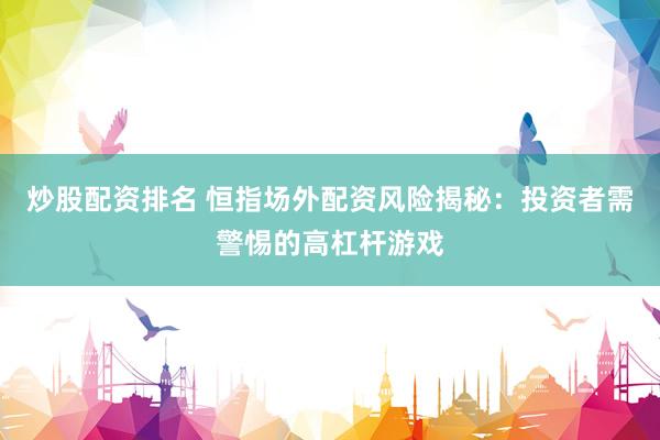 炒股配资排名 恒指场外配资风险揭秘：投资者需警惕的高杠杆游戏