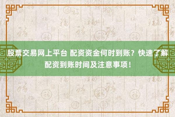 股票交易网上平台 配资资金何时到账？快速了解配资到账时间及注意事项！