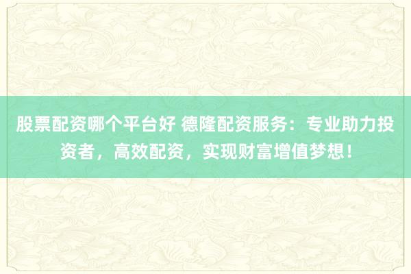 股票配资哪个平台好 德隆配资服务：专业助力投资者，高效配资，实现财富增值梦想！